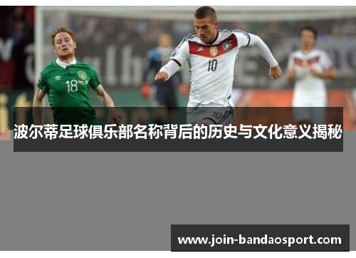 波尔蒂足球俱乐部名称背后的历史与文化意义揭秘