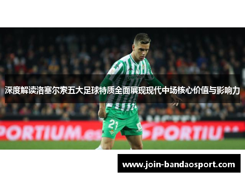 深度解读洛塞尔索五大足球特质全面展现现代中场核心价值与影响力